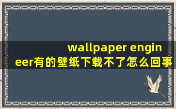 wallpaper engineer有的壁纸下载不了怎么回事