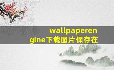 wallpaperengine下载图片保存在