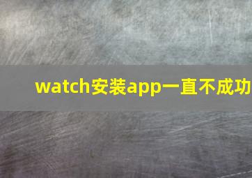 watch安装app一直不成功