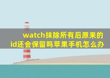 watch抹除所有后原来的id还会保留吗苹果手机怎么办