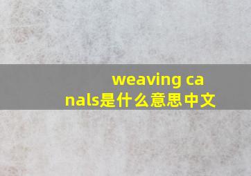 weaving canals是什么意思中文