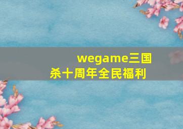 wegame三国杀十周年全民福利