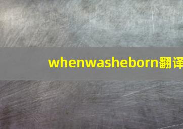 whenwasheborn翻译