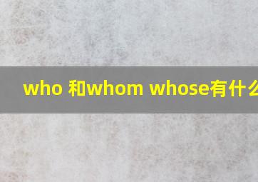 who 和whom whose有什么区别?