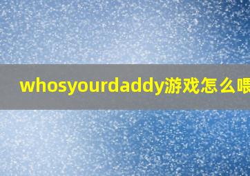 whosyourdaddy游戏怎么喂孩子