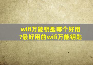 wifi万能钥匙哪个好用?最好用的wifi万能钥匙