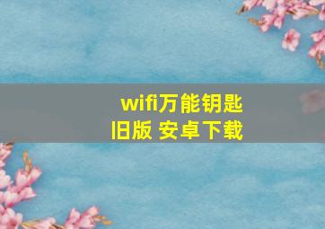 wifi万能钥匙 旧版 安卓下载