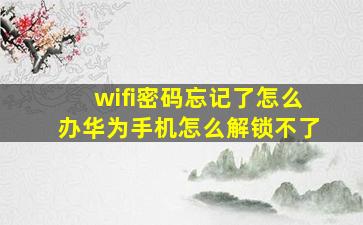 wifi密码忘记了怎么办华为手机怎么解锁不了