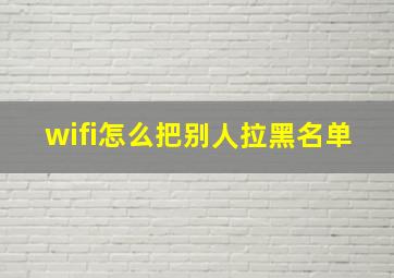 wifi怎么把别人拉黑名单