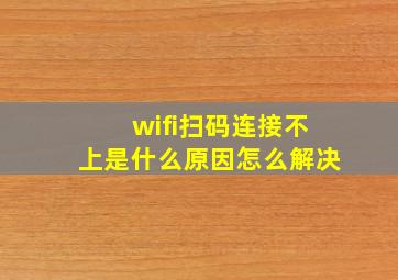 wifi扫码连接不上是什么原因怎么解决