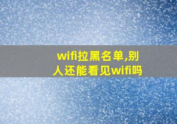 wifi拉黑名单,别人还能看见wifi吗