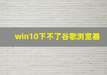 win10下不了谷歌浏览器