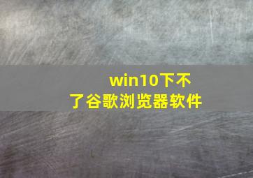 win10下不了谷歌浏览器软件