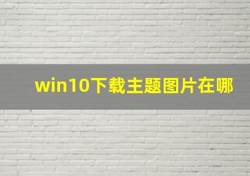 win10下载主题图片在哪