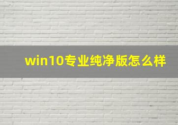 win10专业纯净版怎么样