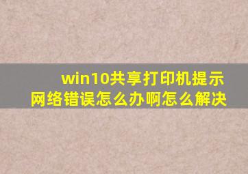 win10共享打印机提示网络错误怎么办啊怎么解决