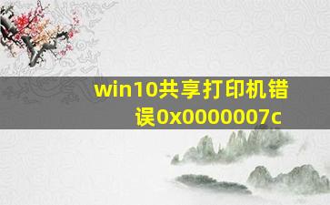 win10共享打印机错误0x0000007c