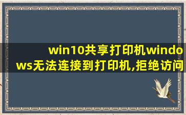 win10共享打印机windows无法连接到打印机,拒绝访问