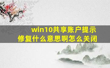 win10共享账户提示修复什么意思啊怎么关闭