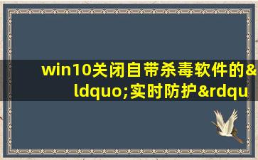 win10关闭自带杀毒软件的“实时防护”