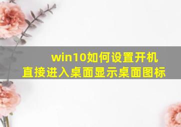 win10如何设置开机直接进入桌面显示桌面图标