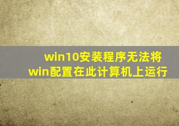 win10安装程序无法将win配置在此计算机上运行