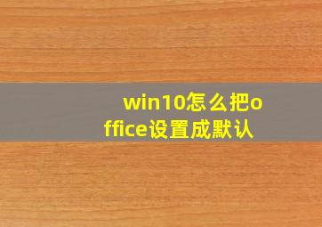 win10怎么把office设置成默认