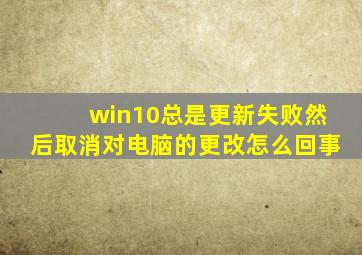 win10总是更新失败然后取消对电脑的更改怎么回事