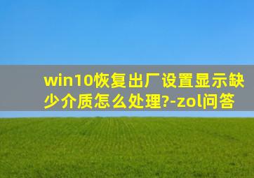 win10恢复出厂设置显示缺少介质怎么处理?-zol问答