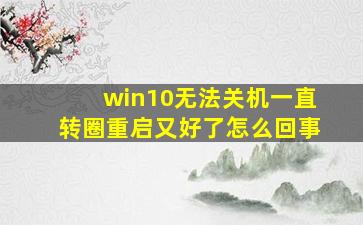 win10无法关机一直转圈重启又好了怎么回事