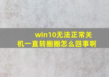 win10无法正常关机一直转圈圈怎么回事啊