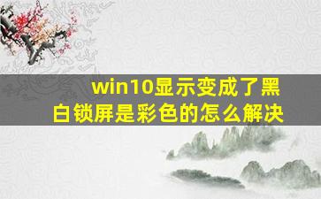 win10显示变成了黑白锁屏是彩色的怎么解决