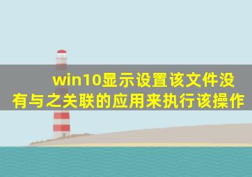 win10显示设置该文件没有与之关联的应用来执行该操作