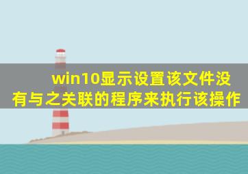 win10显示设置该文件没有与之关联的程序来执行该操作