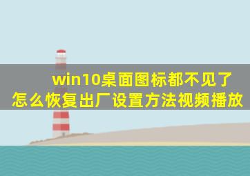 win10桌面图标都不见了怎么恢复出厂设置方法视频播放