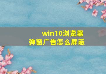 win10浏览器弹窗广告怎么屏蔽