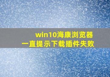 win10海康浏览器一直提示下载插件失败