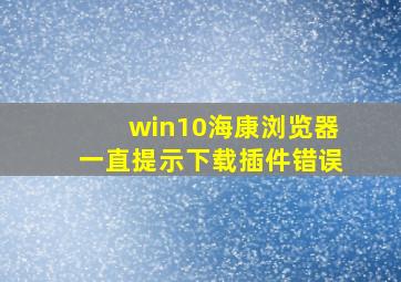 win10海康浏览器一直提示下载插件错误