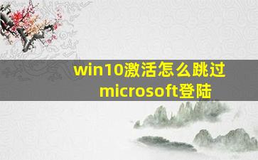 win10激活怎么跳过microsoft登陆