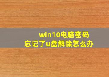 win10电脑密码忘记了u盘解除怎么办