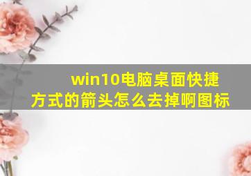 win10电脑桌面快捷方式的箭头怎么去掉啊图标