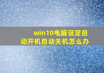 win10电脑设定自动开机自动关机怎么办