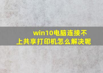 win10电脑连接不上共享打印机怎么解决呢