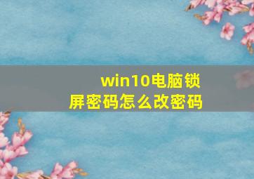 win10电脑锁屏密码怎么改密码