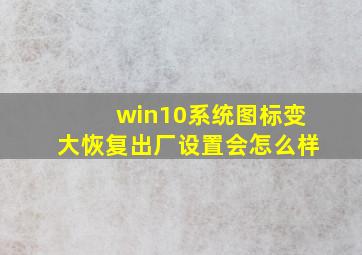 win10系统图标变大恢复出厂设置会怎么样