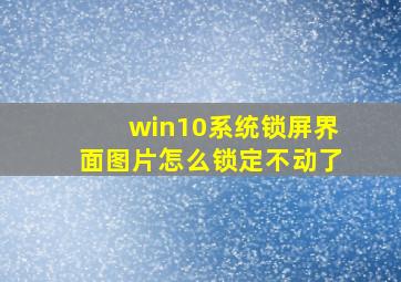 win10系统锁屏界面图片怎么锁定不动了