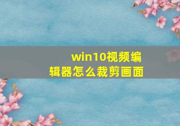 win10视频编辑器怎么裁剪画面