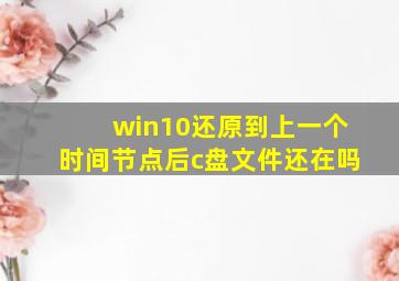 win10还原到上一个时间节点后c盘文件还在吗