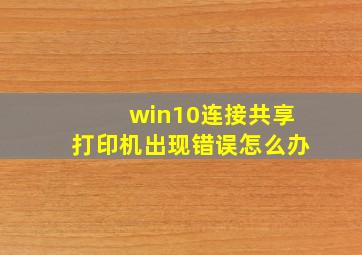 win10连接共享打印机出现错误怎么办