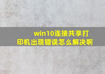 win10连接共享打印机出现错误怎么解决啊